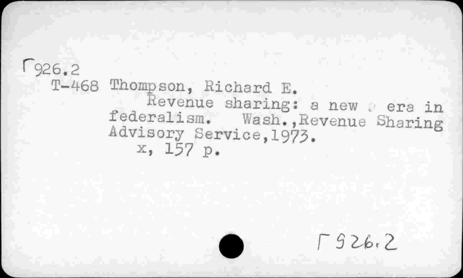 ﻿r~926.2
T-468 Thompson, Richard E.
Revenue sharing: a new v> era in federalism. Wash.,Revenue Sharing Advisory Service,197^.
x, 157 p.